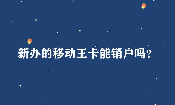 新办的移动王卡能销户吗？