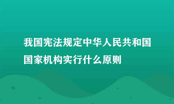 我国宪法规定中华人民共和国国家机构实行什么原则