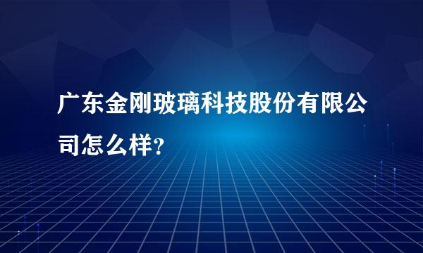 广东金刚玻璃科技股份有限公司怎么样？