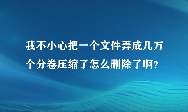 我不小心把一个文件弄成几万个分卷压缩了怎么删除了啊？