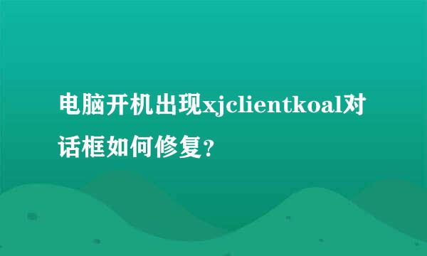 电脑开机出现xjclientkoal对话框如何修复？