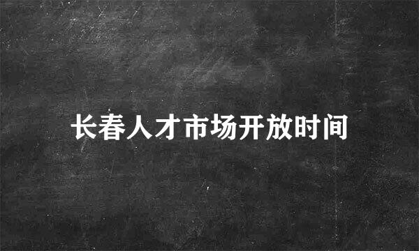 长春人才市场开放时间