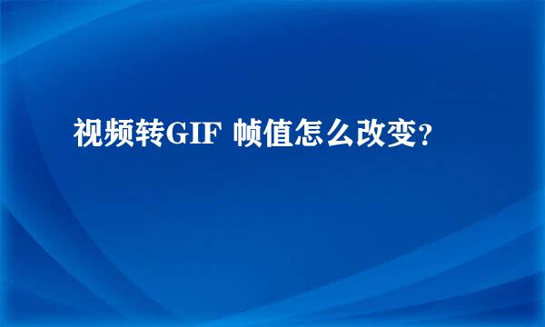 视频转GIF 帧值怎么改变？