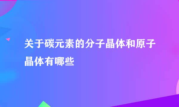 关于碳元素的分子晶体和原子晶体有哪些