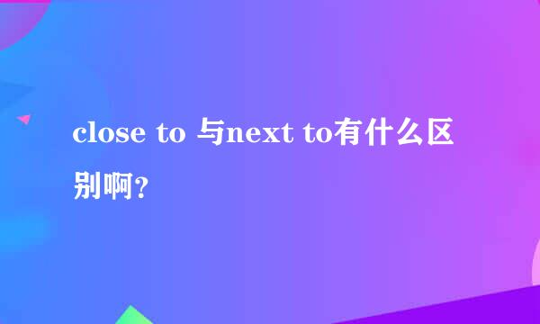 close to 与next to有什么区别啊？