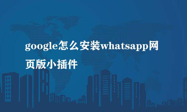 google怎么安装whatsapp网页版小插件