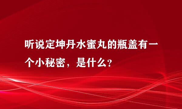 听说定坤丹水蜜丸的瓶盖有一个小秘密，是什么？