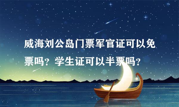 威海刘公岛门票军官证可以免票吗？学生证可以半票吗？