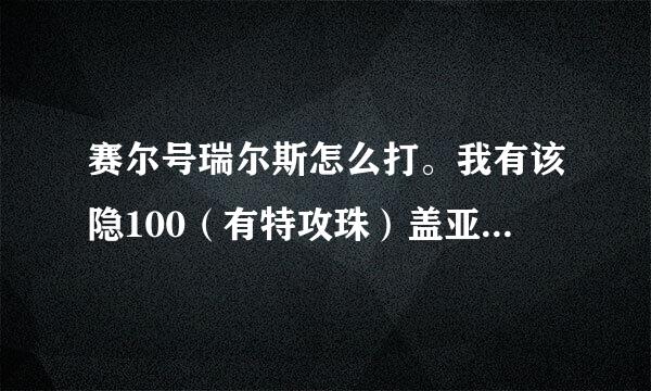 赛尔号瑞尔斯怎么打。我有该隐100（有特攻珠）盖亚100（有攻击珠）、洛吉拉斯88、撒格利加78、杰拉德75