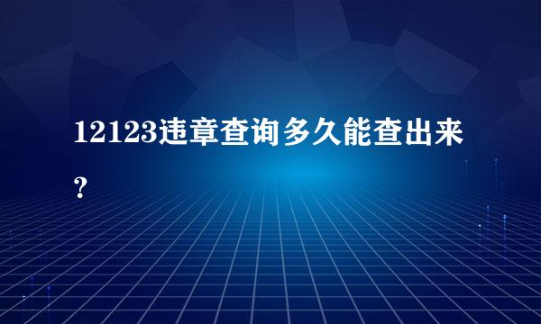 12123违章查询多久能查出来？