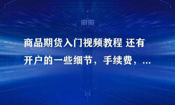 商品期货入门视频教程 还有开户的一些细节，手续费，保证金这些和交易方面的一些细节