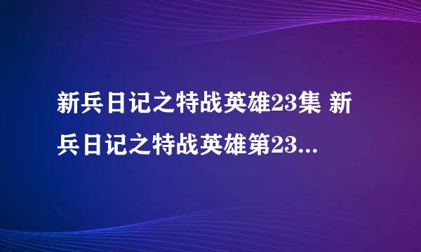 新兵日记之特战英雄23集 新兵日记之特战英雄第23集下载 新兵日记2之特战英雄24集全集