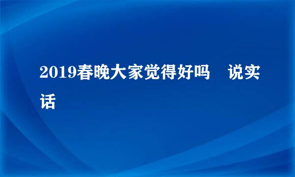 2019春晚大家觉得好吗👄说实话