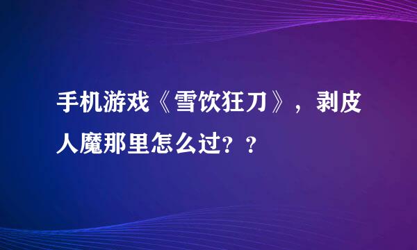 手机游戏《雪饮狂刀》，剥皮人魔那里怎么过？？