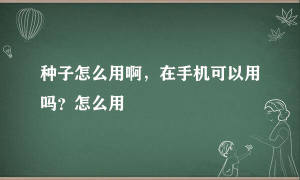 种子怎么用啊，在手机可以用吗？怎么用