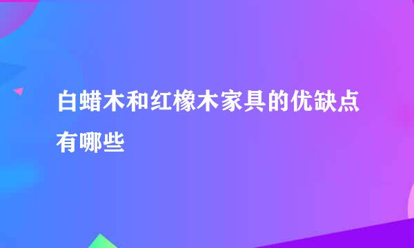 白蜡木和红橡木家具的优缺点有哪些