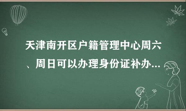 天津南开区户籍管理中心周六、周日可以办理身份证补办业务吗？知道的告诉下！谢谢！