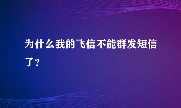 为什么我的飞信不能群发短信了？