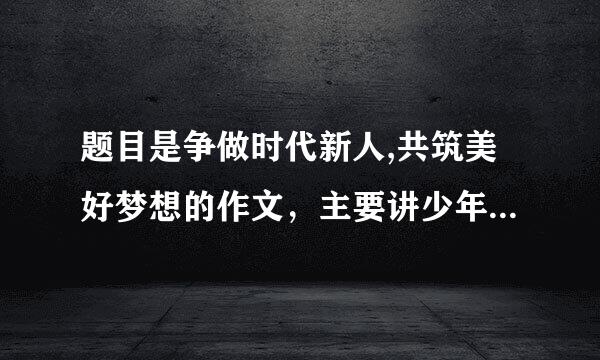 题目是争做时代新人,共筑美好梦想的作文，主要讲少年强，中国强