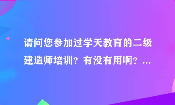 请问您参加过学天教育的二级建造师培训？有没有用啊？那像我们学生是不是参加考试的？