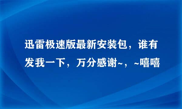 迅雷极速版最新安装包，谁有发我一下，万分感谢~，~嘻嘻