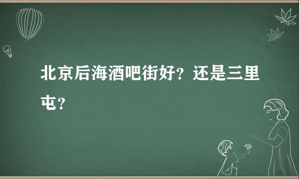 北京后海酒吧街好？还是三里屯？