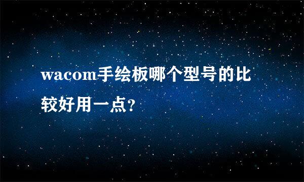 wacom手绘板哪个型号的比较好用一点？