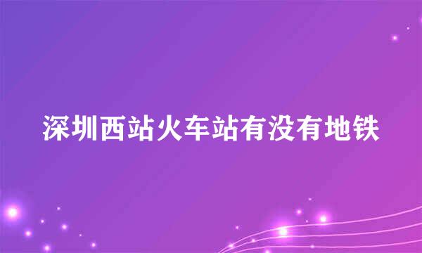 深圳西站火车站有没有地铁