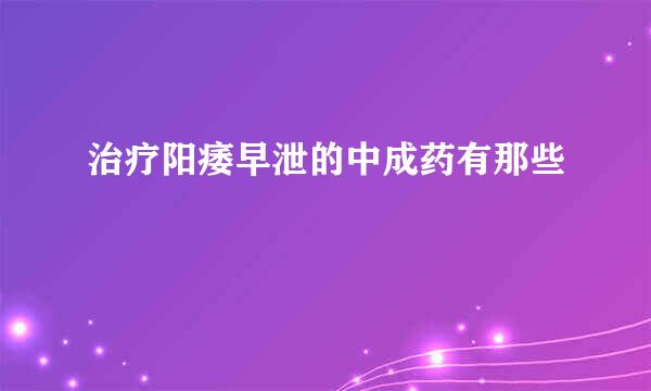 治疗阳痿早泄的中成药有那些