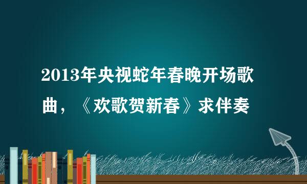 2013年央视蛇年春晚开场歌曲，《欢歌贺新春》求伴奏