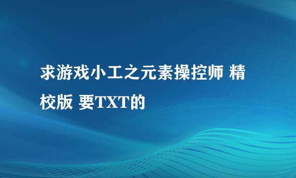 求游戏小工之元素操控师 精校版 要TXT的