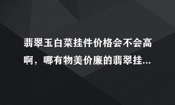 翡翠玉白菜挂件价格会不会高啊，哪有物美价廉的翡翠挂件可以先参考的