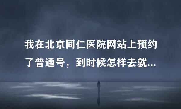 我在北京同仁医院网站上预约了普通号，到时候怎样去就诊？就诊流程是什么？