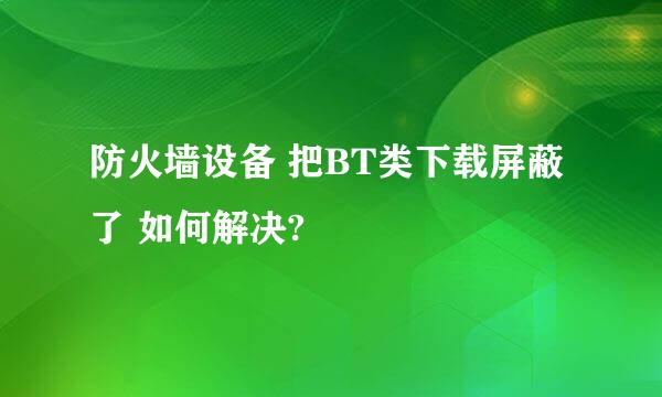 防火墙设备 把BT类下载屏蔽了 如何解决?