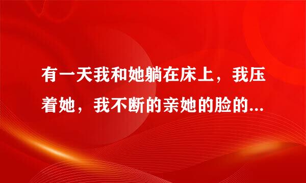 有一天我和她躺在床上，我压着她，我不断的亲她的脸的脖子就是没亲嘴，她的胸部也被我压着。