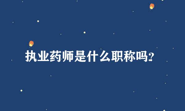 执业药师是什么职称吗？