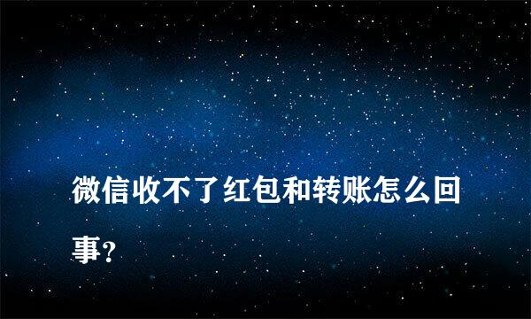 
微信收不了红包和转账怎么回事？
