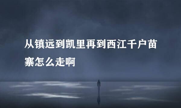 从镇远到凯里再到西江千户苗寨怎么走啊