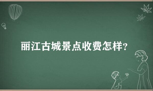 丽江古城景点收费怎样？