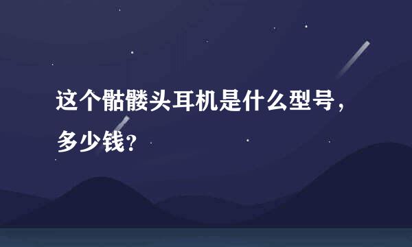 这个骷髅头耳机是什么型号，多少钱？