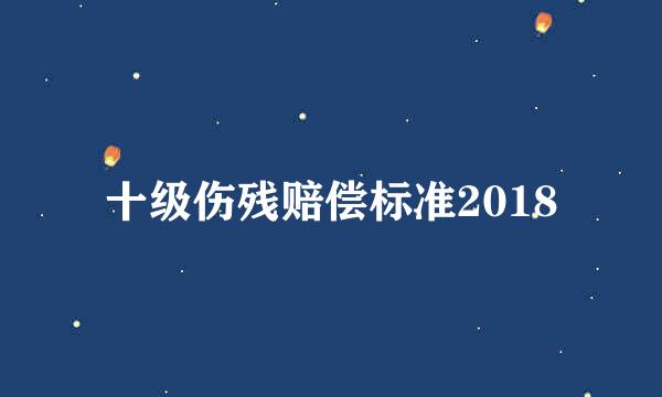 十级伤残赔偿标准2018