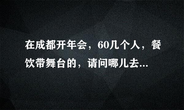 在成都开年会，60几个人，餐饮带舞台的，请问哪儿去得干活？每分了，望大虾们救救。。。