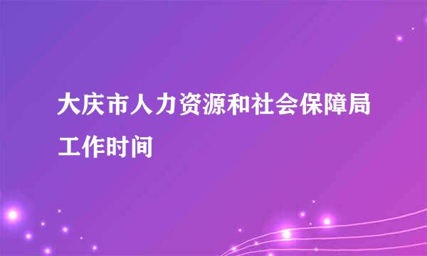 大庆市人力资源和社会保障局工作时间