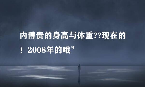 内博贵的身高与体重??现在的！2008年的哦”