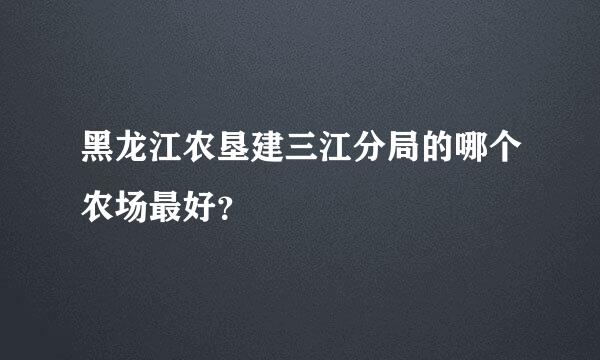 黑龙江农垦建三江分局的哪个农场最好？