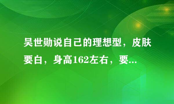 吴世勋说自己的理想型，皮肤要白，身高162左右，要有双眼皮，要有体香，外表很高傲，内心很细腻，为我