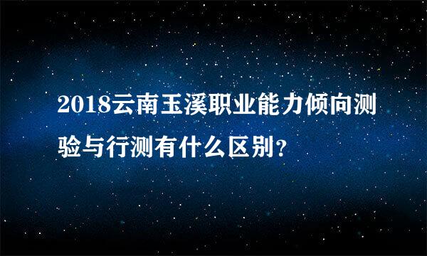 2018云南玉溪职业能力倾向测验与行测有什么区别？