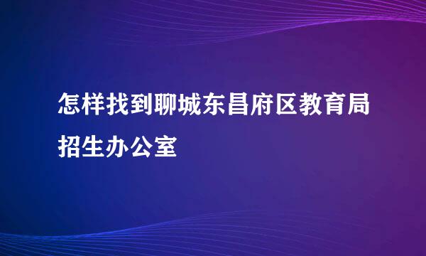 怎样找到聊城东昌府区教育局招生办公室