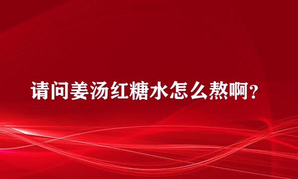 请问姜汤红糖水怎么熬啊？