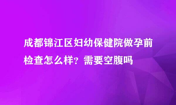 成都锦江区妇幼保健院做孕前检查怎么样？需要空腹吗